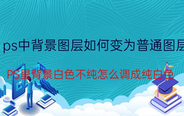 ps中背景图层如何变为普通图层 PS里背景白色不纯怎么调成纯白色？